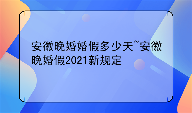 安徽晚婚婚假多少天~安徽晚婚假2021新规定
