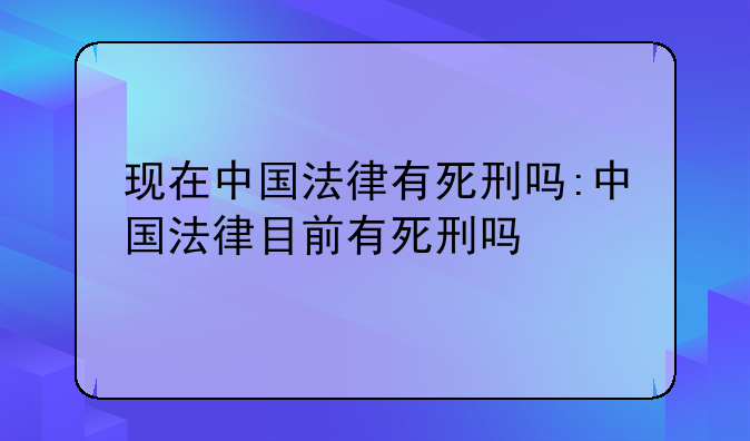 现在中国法律有死刑吗:中国法律目前有死刑吗