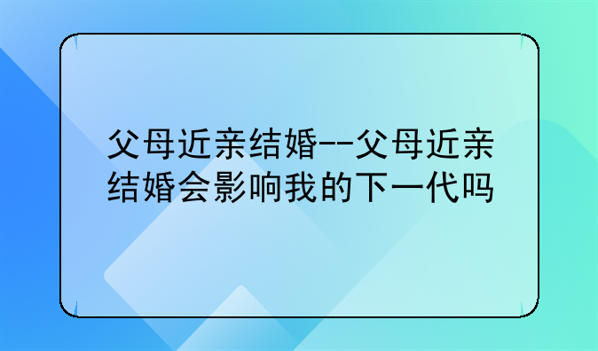 父母近亲结婚--父母近亲结婚会影响我的下一代吗