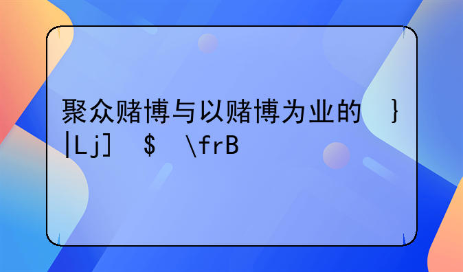 聚众赌博与以赌博为业的危害与防范