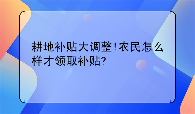 耕地补贴大调整!农民怎么样才领取补贴?