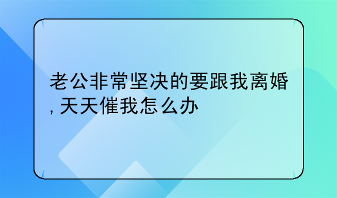 老公非常坚决的要跟我离婚,天天催我怎么办