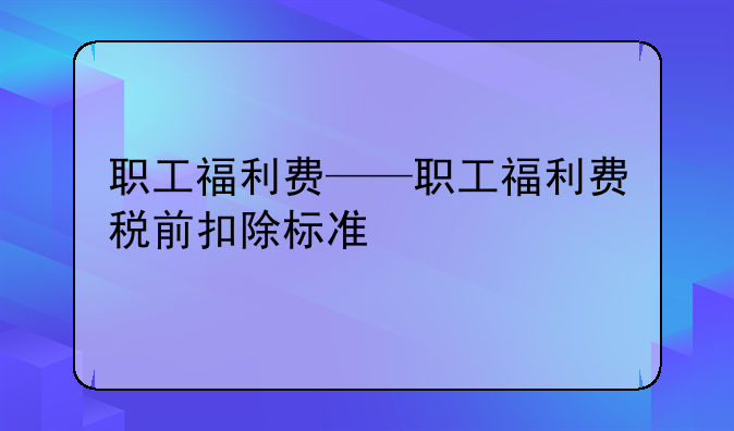 职工福利费——职工福利费税前扣除标准