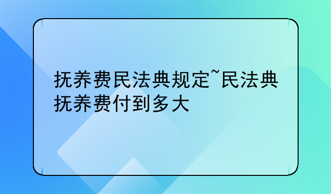抚养费民法典规定~民法典抚养费付到多大