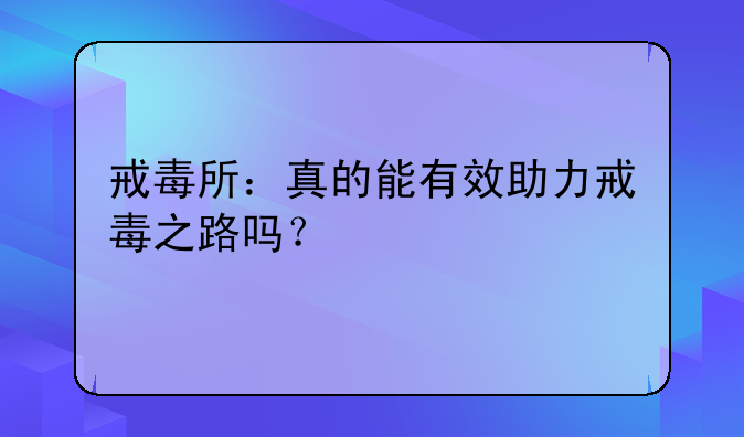 戒毒所：真的能有效助力戒毒之路吗？
