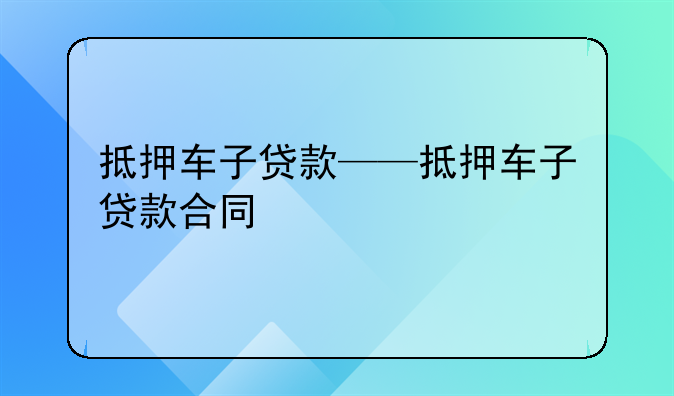 抵押车子贷款——抵押车子贷款合同