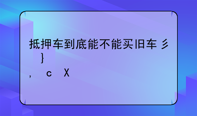 抵押车到底能不能买旧车当首付