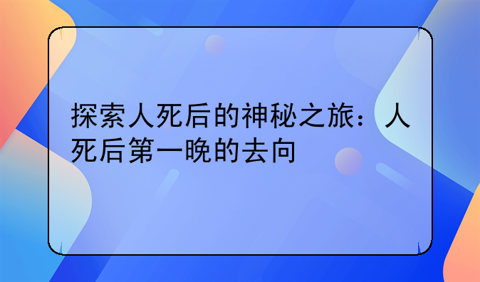 探索人死后的神秘之旅：人死后第一晚的去向