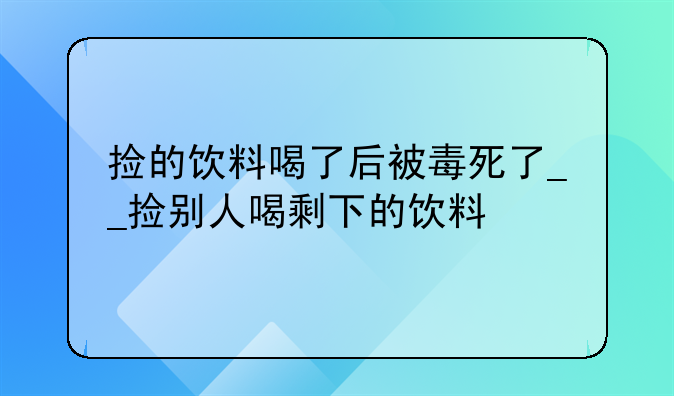 捡的饮料喝了后被毒死了__捡别人喝剩下的饮料