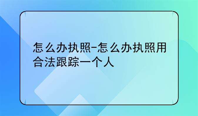 怎么办执照-怎么办执照用合法跟踪一个人