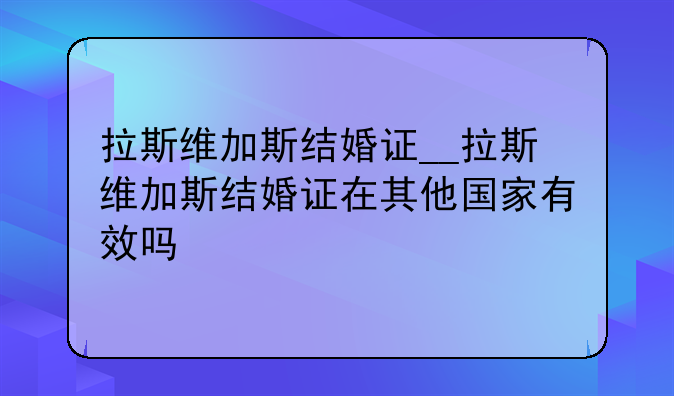 拉斯维加斯结婚证__拉斯维加斯结婚证在其他国家有效吗