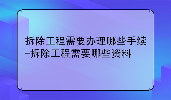拆除工程需要办理哪些手续-拆除工程需要哪些资料