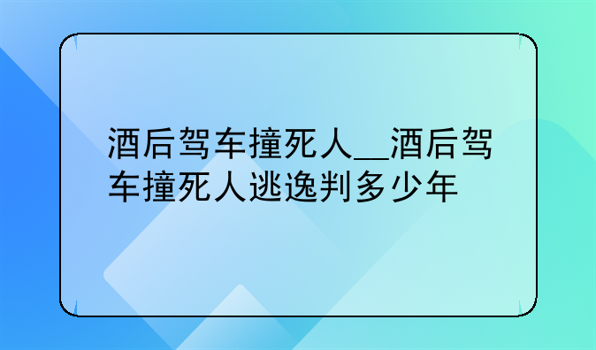 酒后驾车撞死人__酒后驾车撞死人逃逸判多少年