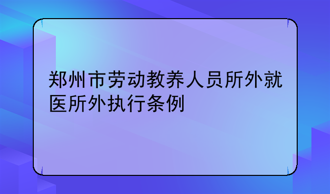 郑州市劳动教养人员所外就医所外执行条例