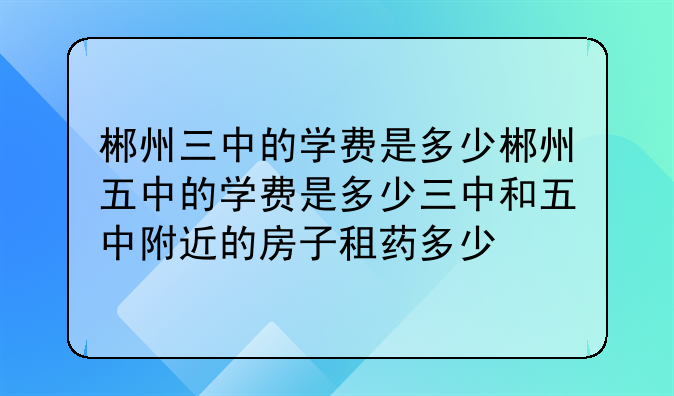郴州三中的学费是多少郴州五中的学费是多少三中和五中附近的房子租药多少