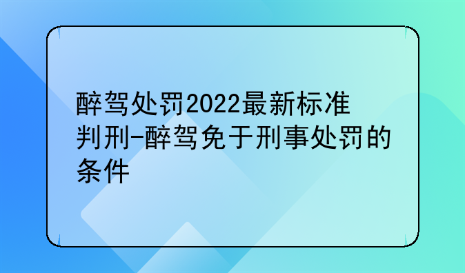 醉驾处罚2022最新标准判刑-醉驾免于刑事处罚的条件