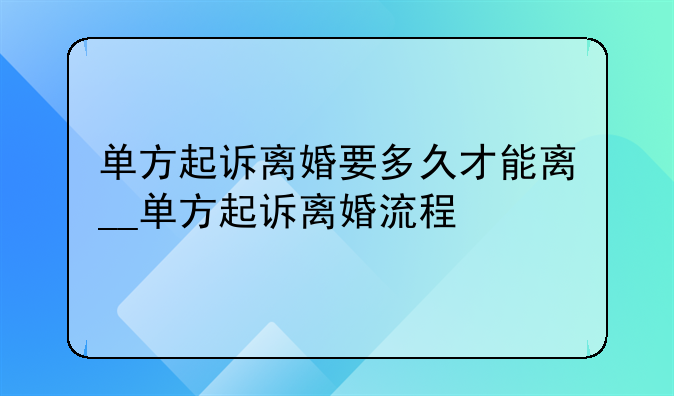 单方起诉离婚要多久才能离__单方起诉离婚流程