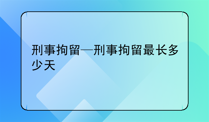 刑事拘留—刑事拘留最长多少天