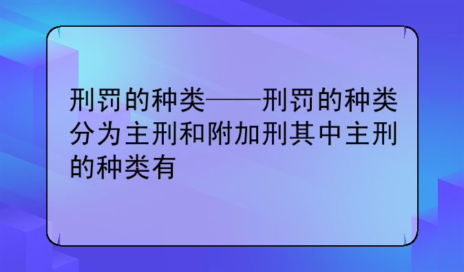 刑罚的种类——刑罚的种类分为主刑和附加刑其中主刑的种类有