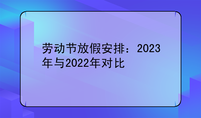劳动节放假安排：2023年与2022年对比