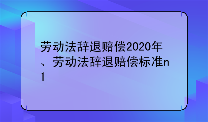 劳动法辞退赔偿2020年、劳动法辞退赔偿标准n+1