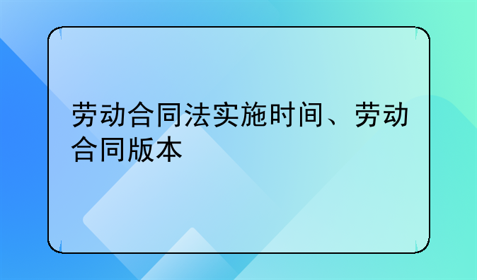 劳动合同法实施时间、劳动合同版本