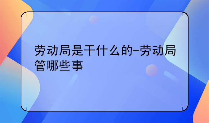 劳动局是干什么的-劳动局管哪些事