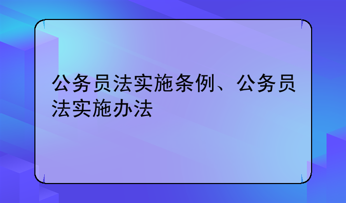 公务员法实施条例、公务员法实施办法