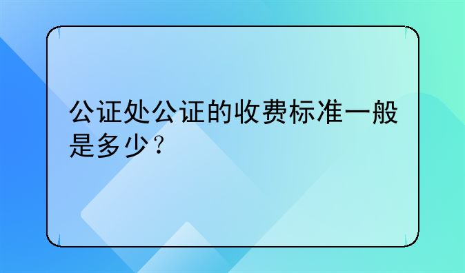 公证处公证的收费标准一般是多少？