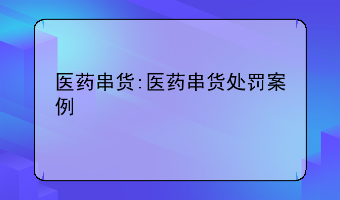 医药串货:医药串货处罚案例