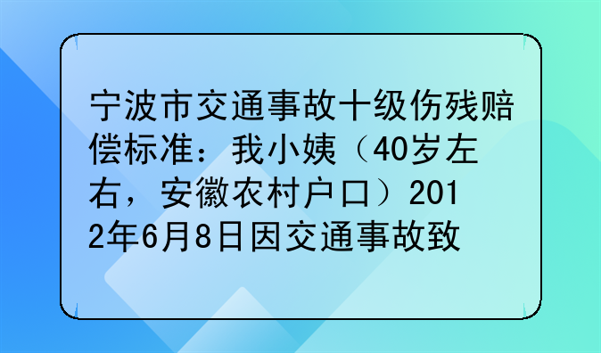 宁波市交通事故十级伤残赔偿标准：我小姨（40岁左右，安徽农村户口）2012年6月8日因交通事故致10级伤残？