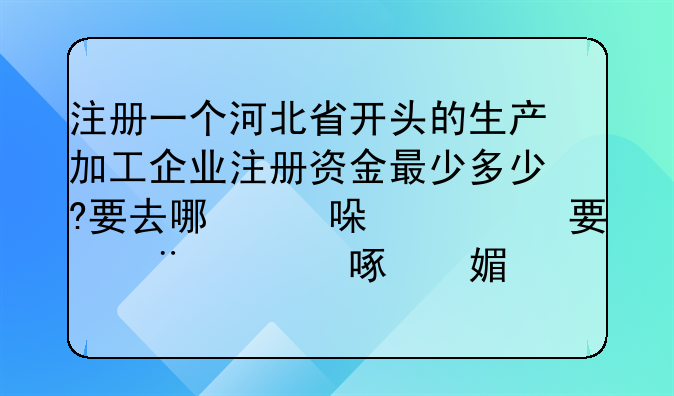 注册一个河北省开头的生产加工企业注册资金最少多少?要去哪一级的工商局注册?厂址在县级市，是在县级市？
